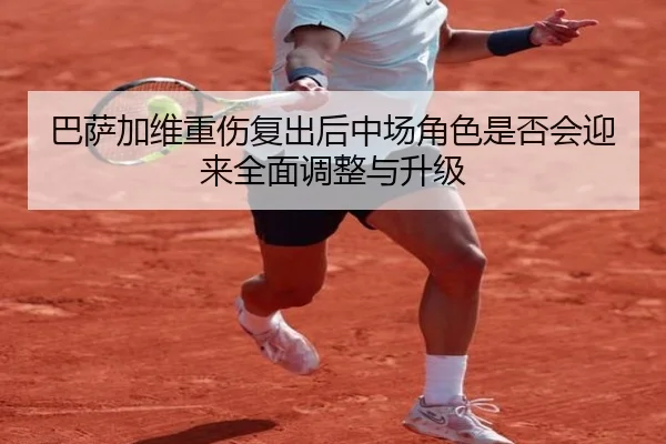 巴萨加维重伤复出后中场角色是否会迎来全面调整与升级