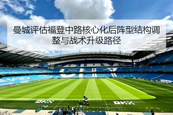 曼城评估福登中路核心化后阵型结构调整与战术升级路径