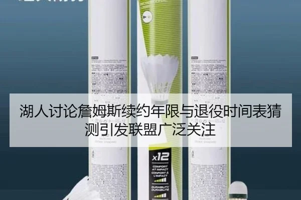 湖人讨论詹姆斯续约年限与退役时间表猜测引发联盟广泛关注