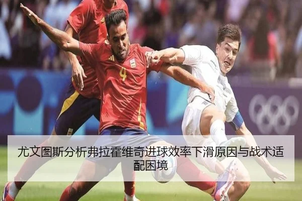 尤文图斯分析弗拉霍维奇进球效率下滑原因与战术适配困境（kaiyun）