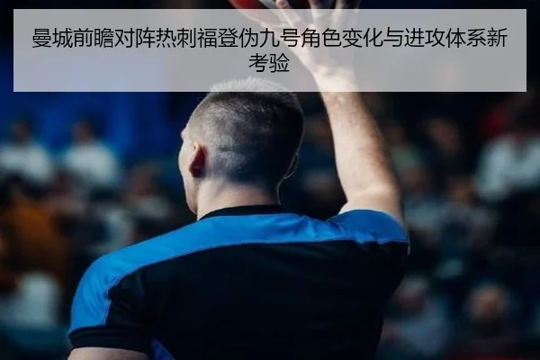 曼城前瞻对阵热刺福登伪九号角色变化与进攻体系新考验（kaiyun）