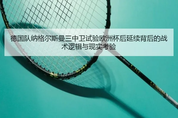 德国队纳格尔斯曼三中卫试验欧洲杯后延续背后的战术逻辑与现实考验（kaiyun）
