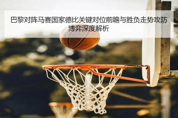 巴黎对阵马赛国家德比关键对位前瞻与胜负走势攻防博弈深度解析 | kaiyun