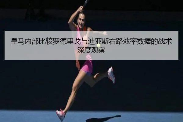 皇马内部比较罗德里戈与迪亚斯右路效率数据的战术深度观察