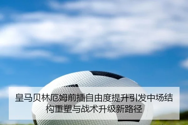 皇马贝林厄姆前插自由度提升引发中场结构重塑与战术升级新路径