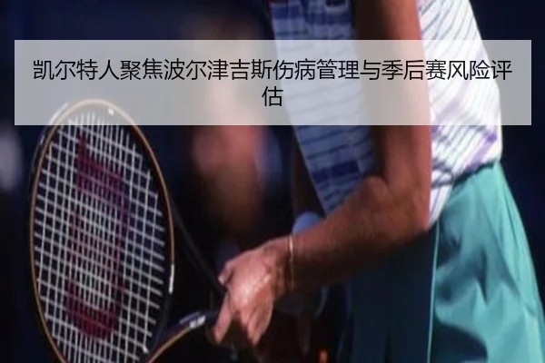 凯尔特人聚焦波尔津吉斯伤病管理与季后赛风险评估