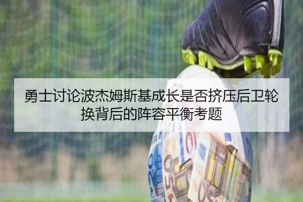 勇士讨论波杰姆斯基成长是否挤压后卫轮换背后的阵容平衡考题（kaiyun）