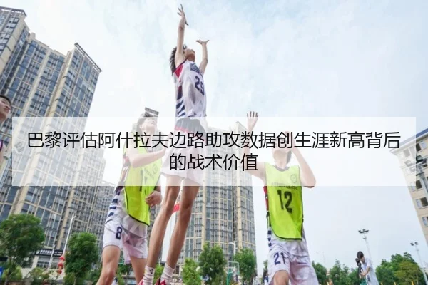 巴黎评估阿什拉夫边路助攻数据创生涯新高背后的战术价值 - kaiyun
