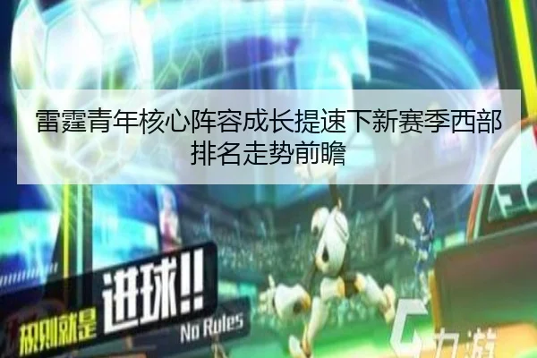 雷霆青年核心阵容成长提速下新赛季西部排名走势前瞻 - kaiyun