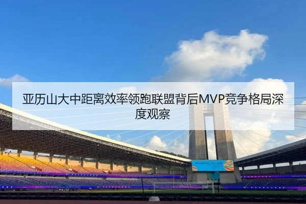 亚历山大中距离效率领跑联盟背后MVP竞争格局深度观察（kaiyun）