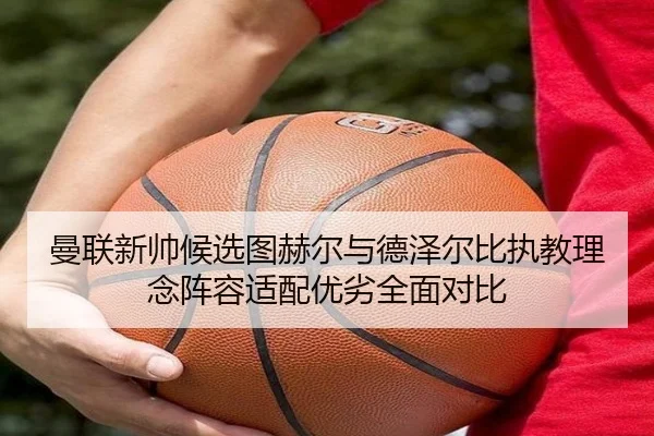 曼联新帅候选图赫尔与德泽尔比执教理念阵容适配优劣全面对比（kaiyun）