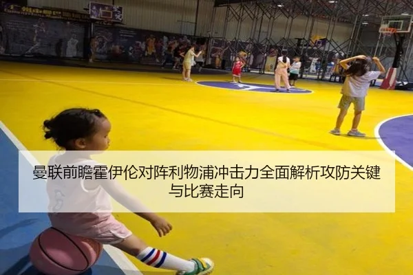 曼联前瞻霍伊伦对阵利物浦冲击力全面解析攻防关键与比赛走向（kaiyun）