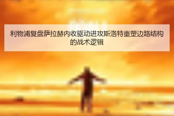 利物浦复盘萨拉赫内收驱动进攻斯洛特重塑边路结构的战术逻辑