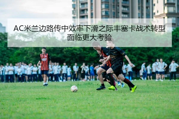 AC米兰边路传中效率下滑之际丰塞卡战术转型面临更大考验（kaiyun）