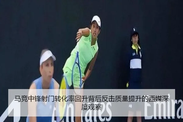 马竞中锋射门转化率回升背后反击质量提升的西媒深度观察（kaiyun）